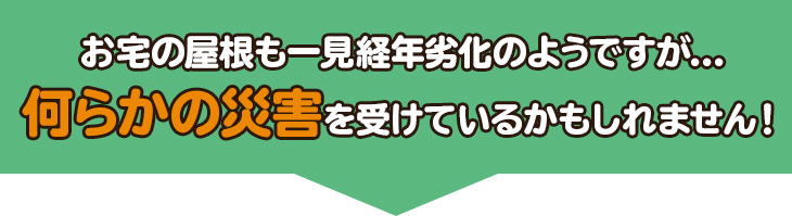 お宅の屋根も一見経年劣化のようですが…何らかの災害を受けているかもしれません！