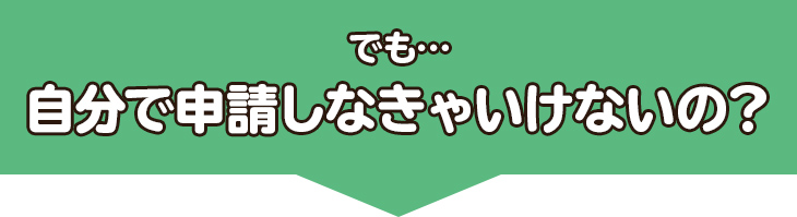 でも…自分で申請しなきゃいけないの？