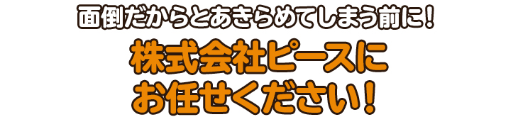 面倒だからとあきらめてしまう前に！ぜひお任せください！